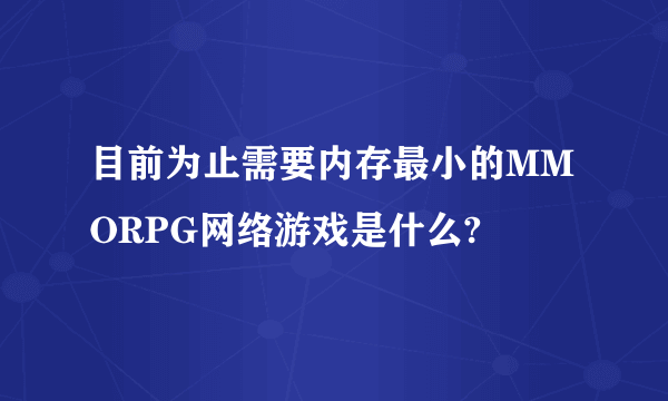 目前为止需要内存最小的MMORPG网络游戏是什么?