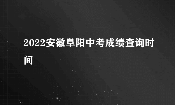 2022安徽阜阳中考成绩查询时间