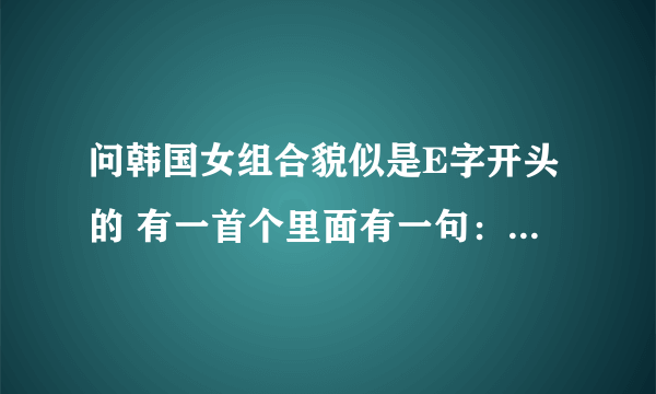 问韩国女组合貌似是E字开头的 有一首个里面有一句：耐卡X，叉拉卡（谐音） 歌名是什么？