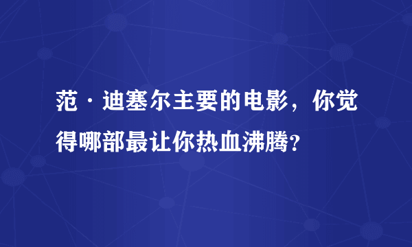 范·迪塞尔主要的电影，你觉得哪部最让你热血沸腾？