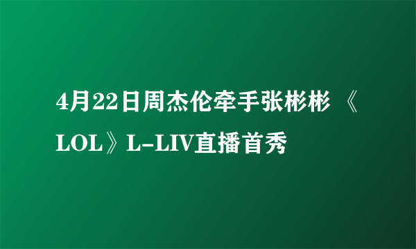 4月22日周杰伦牵手张彬彬 《LOL》L-LIV直播首秀