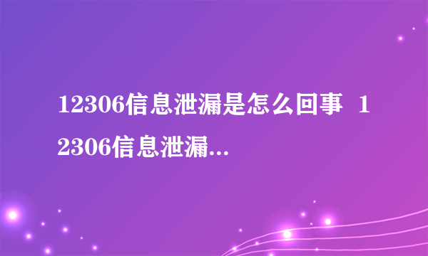 12306信息泄漏是怎么回事  12306信息泄漏是真的吗