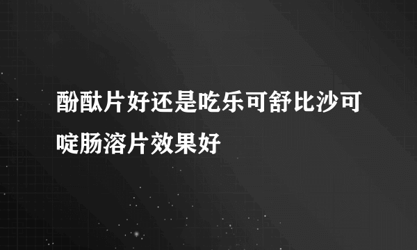 酚酞片好还是吃乐可舒比沙可啶肠溶片效果好