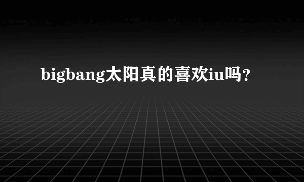 bigbang太阳真的喜欢iu吗？