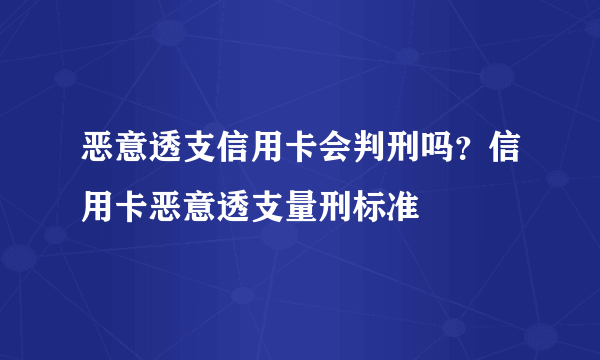 恶意透支信用卡会判刑吗？信用卡恶意透支量刑标准