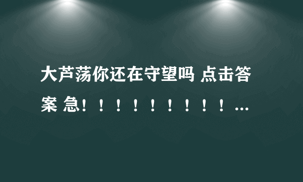 大芦荡你还在守望吗 点击答案 急！！！！！！！！！！！！！！！！！！！！