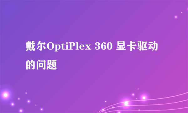 戴尔OptiPlex 360 显卡驱动的问题