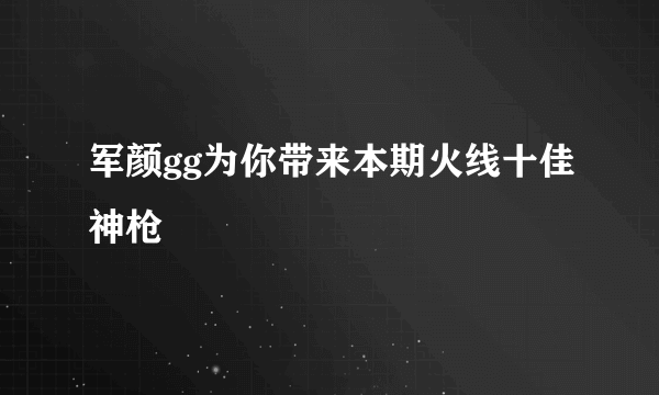 军颜gg为你带来本期火线十佳神枪