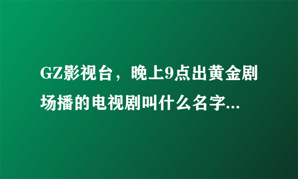 GZ影视台，晚上9点出黄金剧场播的电视剧叫什么名字，讲粤语的