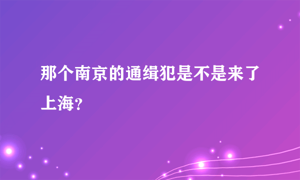 那个南京的通缉犯是不是来了上海？