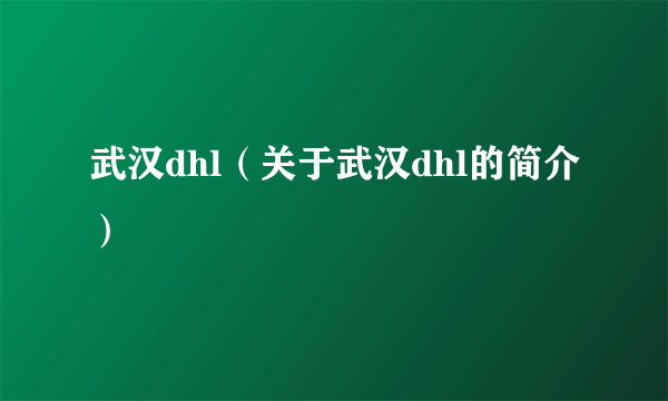 武汉dhl（关于武汉dhl的简介）