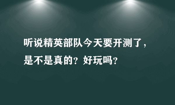 听说精英部队今天要开测了，是不是真的？好玩吗？