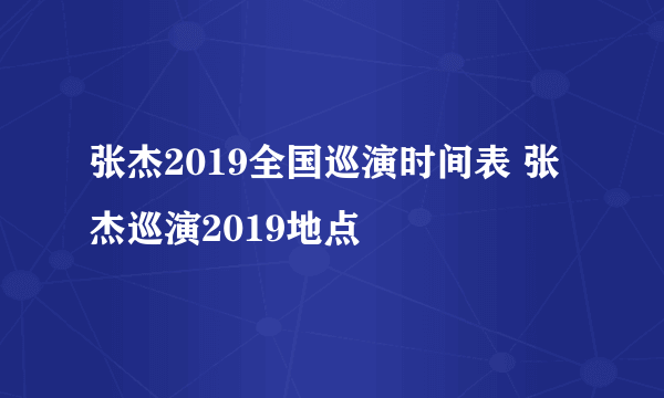 张杰2019全国巡演时间表 张杰巡演2019地点