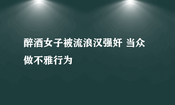 醉酒女子被流浪汉强奸 当众做不雅行为