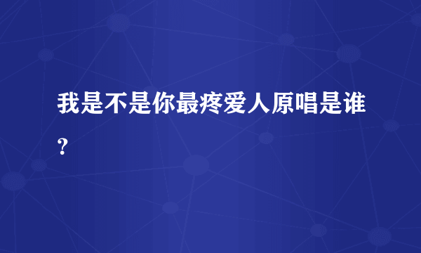 我是不是你最疼爱人原唱是谁？