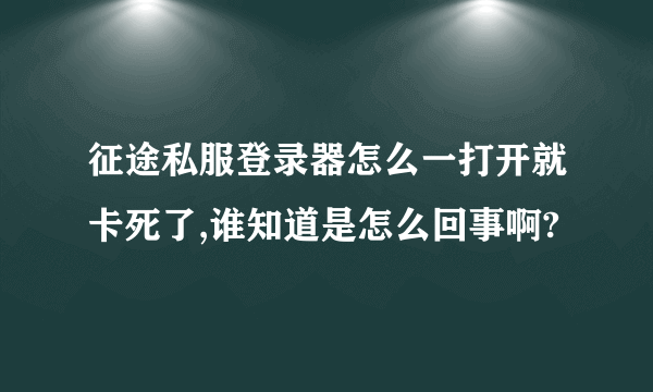 征途私服登录器怎么一打开就卡死了,谁知道是怎么回事啊?