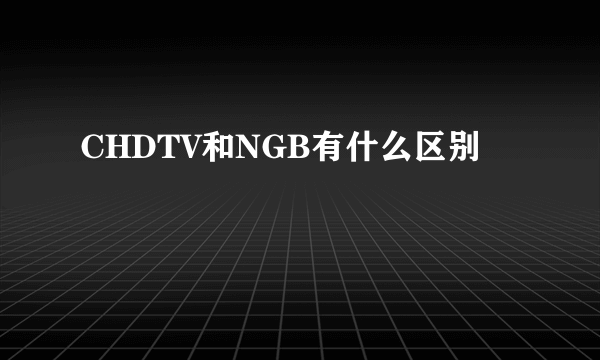 CHDTV和NGB有什么区别