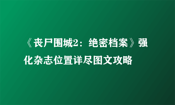 《丧尸围城2：绝密档案》强化杂志位置详尽图文攻略