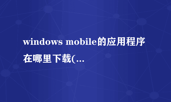 windows mobile的应用程序在哪里下载(手机上用的)?