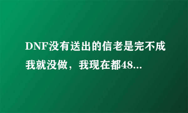 DNF没有送出的信老是完不成我就没做，我现在都48想下那个任务还有后续那个任务现在做还能完成吗？