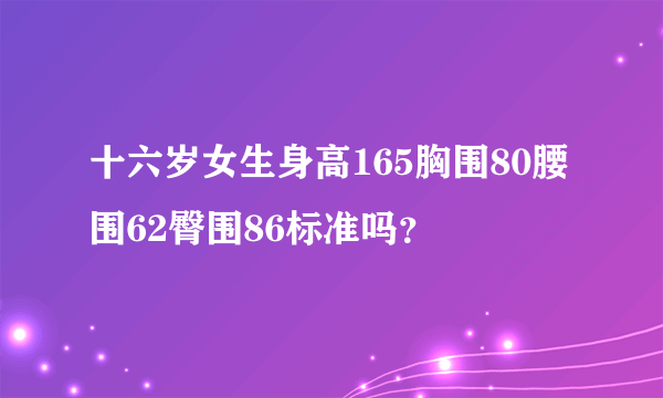 十六岁女生身高165胸围80腰围62臀围86标准吗？