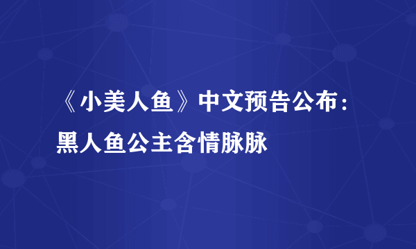 《小美人鱼》中文预告公布：黑人鱼公主含情脉脉