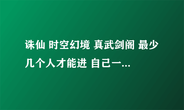 诛仙 时空幻境 真武剑阁 最少几个人才能进 自己一个行吗？