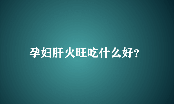 孕妇肝火旺吃什么好？