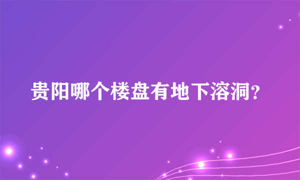 贵阳哪个楼盘有地下溶洞？