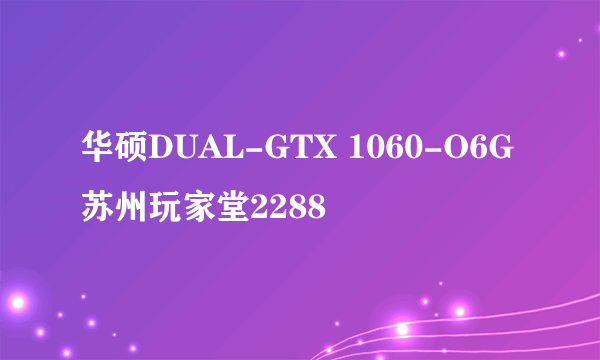 华硕DUAL-GTX 1060-O6G苏州玩家堂2288