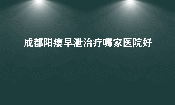 成都阳痿早泄治疗哪家医院好