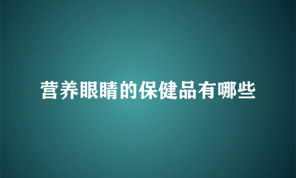 营养眼睛的保健品有哪些