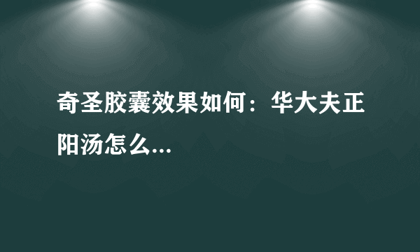 奇圣胶囊效果如何：华大夫正阳汤怎么...