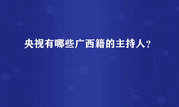 央视有哪些广西籍的主持人？