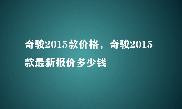 奇骏2015款价格，奇骏2015款最新报价多少钱