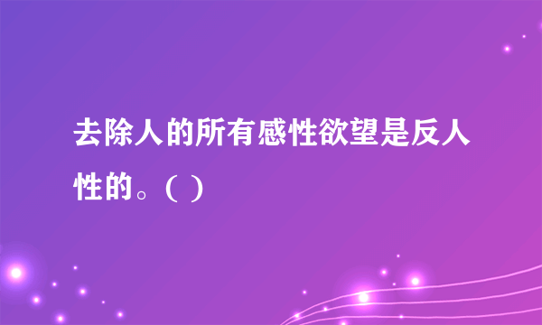 去除人的所有感性欲望是反人性的。( )