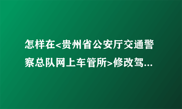 怎样在<贵州省公安厅交通警察总队网上车管所>修改驾驶证和机动车的联系信息?