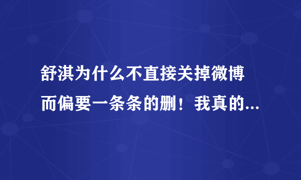 舒淇为什么不直接关掉微博 而偏要一条条的删！我真的很想知道！到底是为什么？！