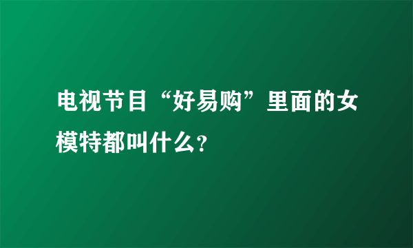 电视节目“好易购”里面的女模特都叫什么？