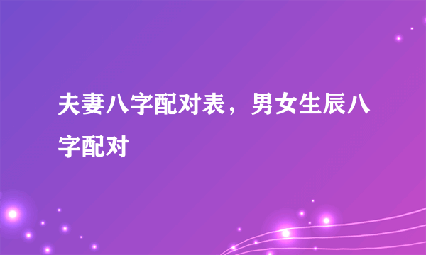 夫妻八字配对表，男女生辰八字配对