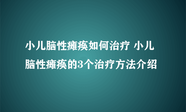 小儿脑性瘫痪如何治疗 小儿脑性瘫痪的3个治疗方法介绍