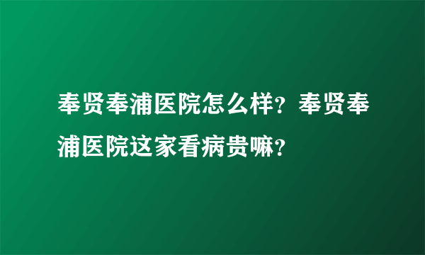 奉贤奉浦医院怎么样？奉贤奉浦医院这家看病贵嘛？