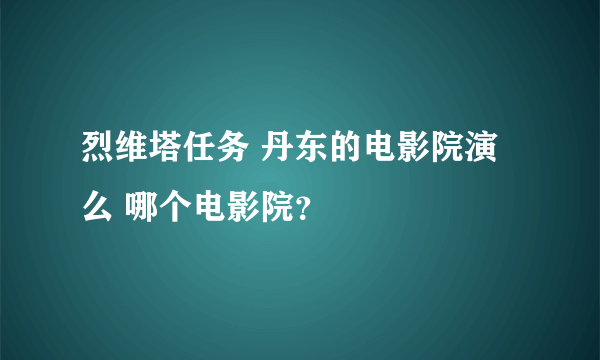 烈维塔任务 丹东的电影院演么 哪个电影院？