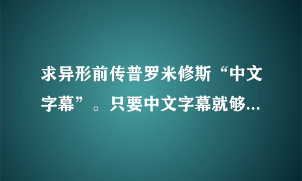 求异形前传普罗米修斯“中文字幕”。只要中文字幕就够了。电影已经下好了。