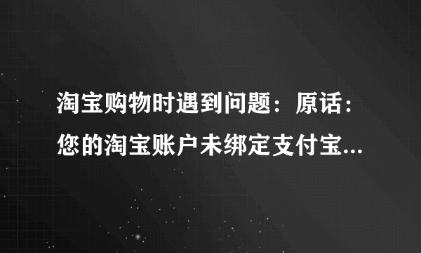 淘宝购物时遇到问题：原话：您的淘宝账户未绑定支付宝帐户。后我输入，可后面又显示如下