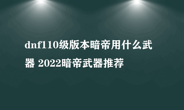 dnf110级版本暗帝用什么武器 2022暗帝武器推荐