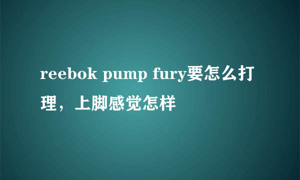 reebok pump fury要怎么打理，上脚感觉怎样