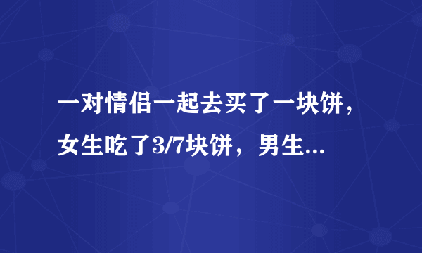 一对情侣一起去买了一块饼，女生吃了3/7块饼，男生吃掉剩下的4/7块饼。男生比女生多出了4.5元。