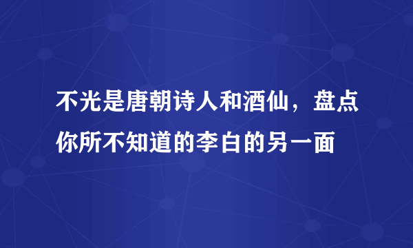 不光是唐朝诗人和酒仙，盘点你所不知道的李白的另一面