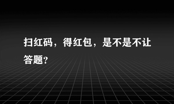 扫红码，得红包，是不是不让答题？